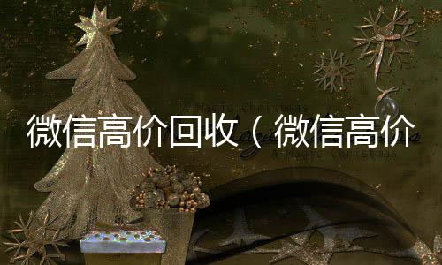 微信高价回收（24小时全天收购微信号微信高价回收300元秒结）
